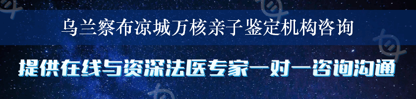 乌兰察布凉城万核亲子鉴定机构咨询